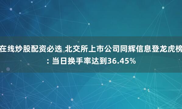 在线炒股配资必选 北交所上市公司同辉信息登龙虎榜: 当日换手率达到36.45%