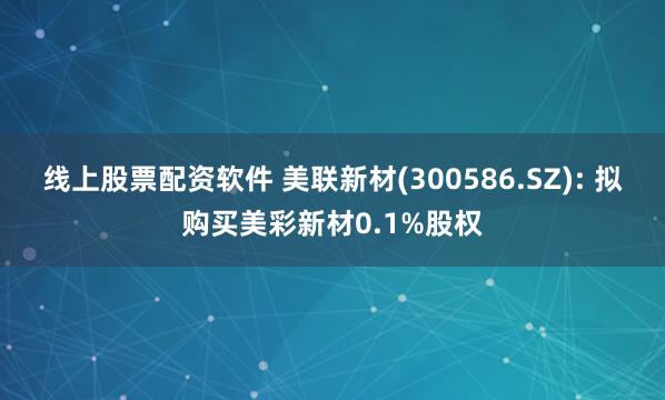 线上股票配资软件 美联新材(300586.SZ): 拟购买美彩新材0.1%股权