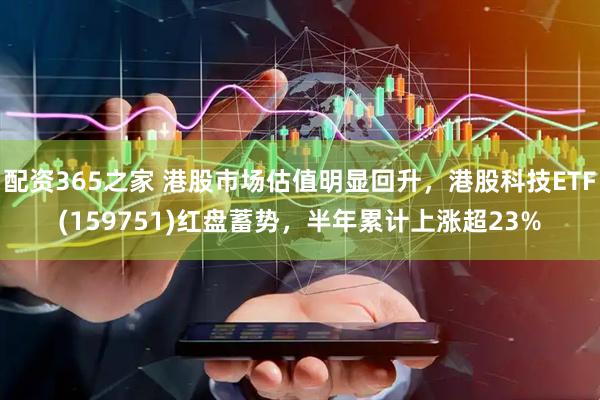 配资365之家 港股市场估值明显回升，港股科技ETF(159751)红盘蓄势，半年累计上涨超23%