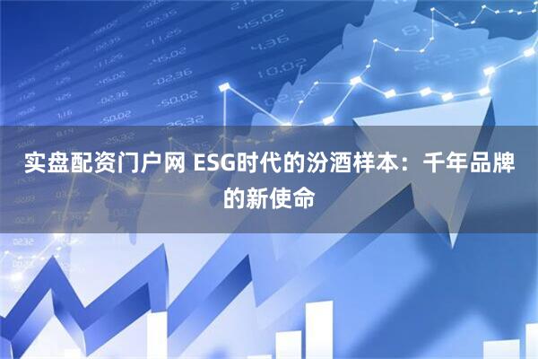 实盘配资门户网 ESG时代的汾酒样本：千年品牌的新使命