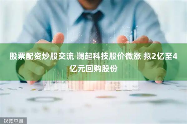 股票配资炒股交流 澜起科技股价微涨 拟2亿至4亿元回购股份
