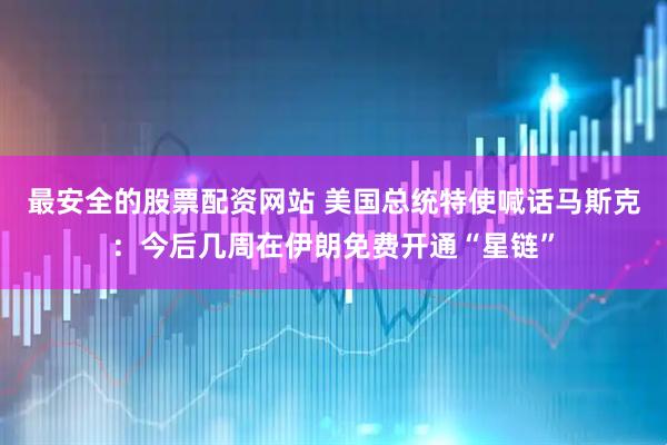 最安全的股票配资网站 美国总统特使喊话马斯克：今后几周在伊朗免费开通“星链”