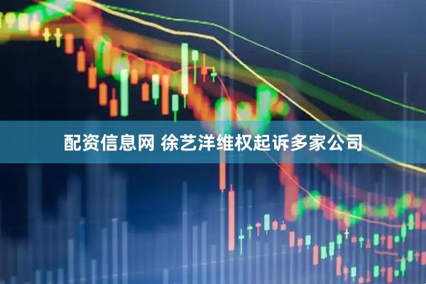 配资信息网 徐艺洋维权起诉多家公司
