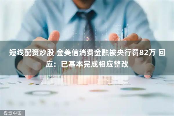 短线配资炒股 金美信消费金融被央行罚82万 回应：已基本完成相应整改