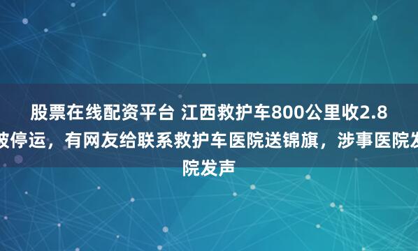股票在线配资平台 江西救护车800公里收2.8万被停运，有网友给联系救护车医院送锦旗，涉事医院发声
