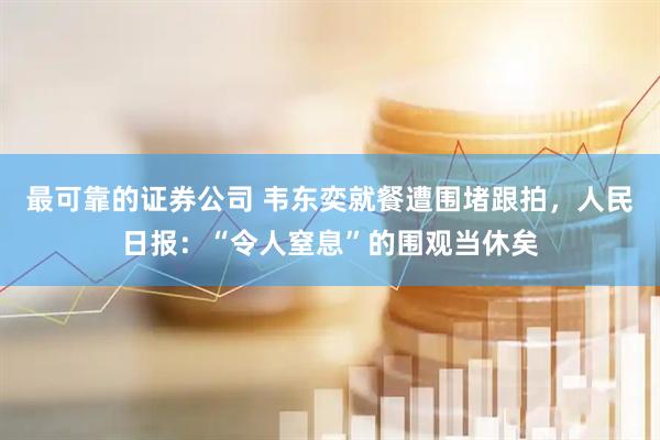 最可靠的证券公司 韦东奕就餐遭围堵跟拍，人民日报：“令人窒息”的围观当休矣