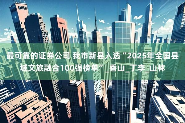 最可靠的证券公司 我市新县入选“2025年全国县域文旅融合100强榜单”_香山_丁李_山林