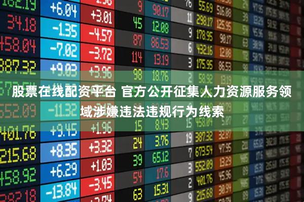股票在线配资平台 官方公开征集人力资源服务领域涉嫌违法违规行为线索