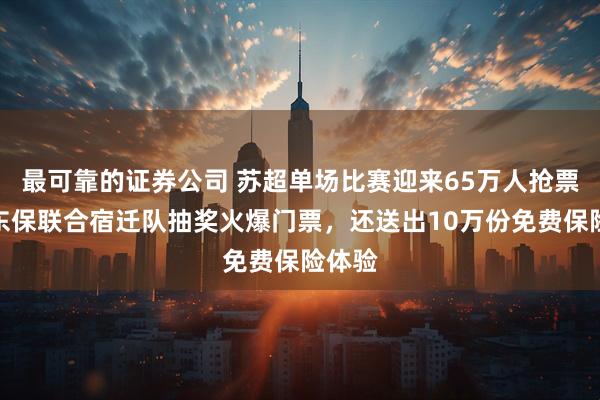 最可靠的证券公司 苏超单场比赛迎来65万人抢票！京东保联合宿迁队抽奖火爆门票，还送出10万份免费保险体验
