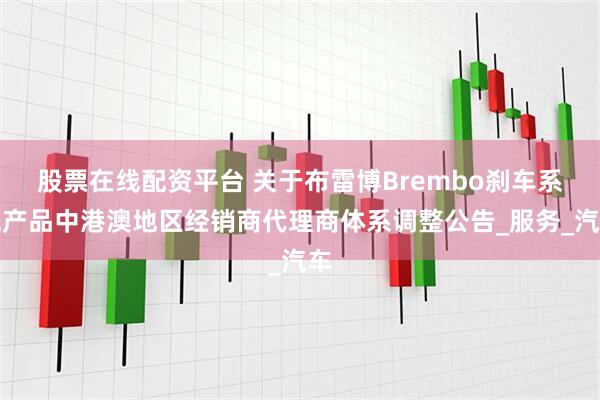 股票在线配资平台 关于布雷博Brembo刹车系统产品中港澳地区经销商代理商体系调整公告_服务_汽车