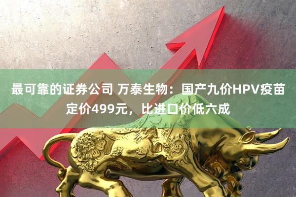 最可靠的证券公司 万泰生物：国产九价HPV疫苗定价499元，比进口价低六成