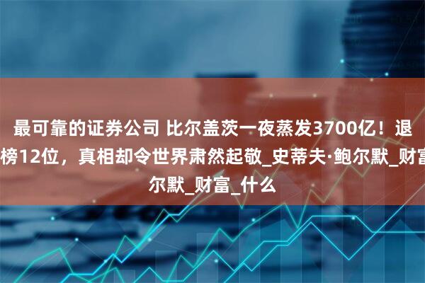 最可靠的证券公司 比尔盖茨一夜蒸发3700亿！退居富豪榜12位，真相却令世界肃然起敬_史蒂夫·鲍尔默_财富_什么
