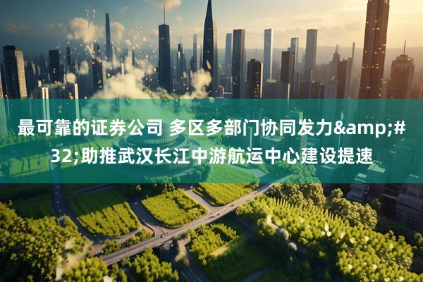最可靠的证券公司 多区多部门协同发力&#32;助推武汉长江中游航运中心建设提速