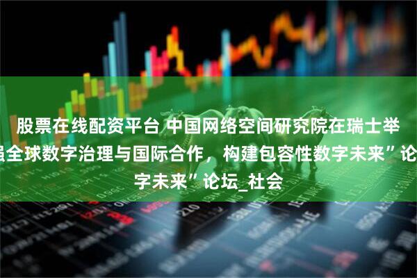 股票在线配资平台 中国网络空间研究院在瑞士举办“加强全球数字治理与国际合作，构建包容性数字未来”论坛_社会