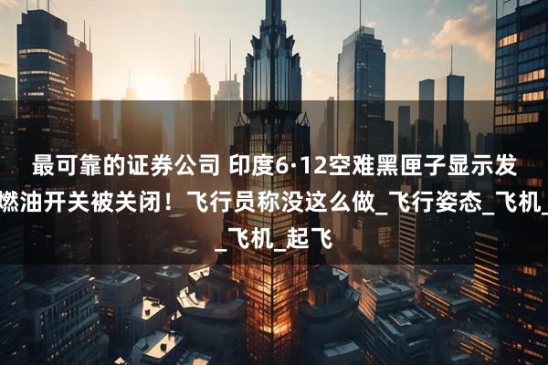 最可靠的证券公司 印度6·12空难黑匣子显示发动机燃油开关被关闭！飞行员称没这么做_飞行姿态_飞机_起飞