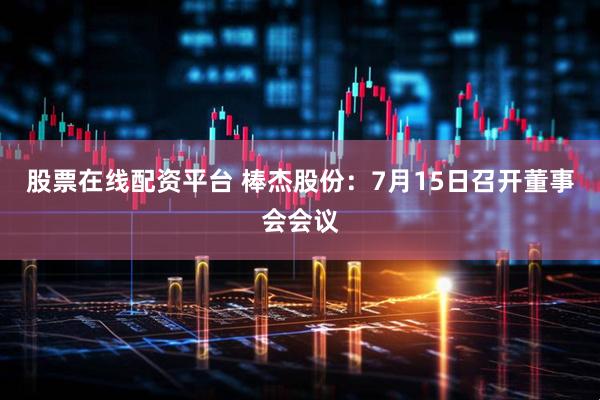 股票在线配资平台 棒杰股份：7月15日召开董事会会议