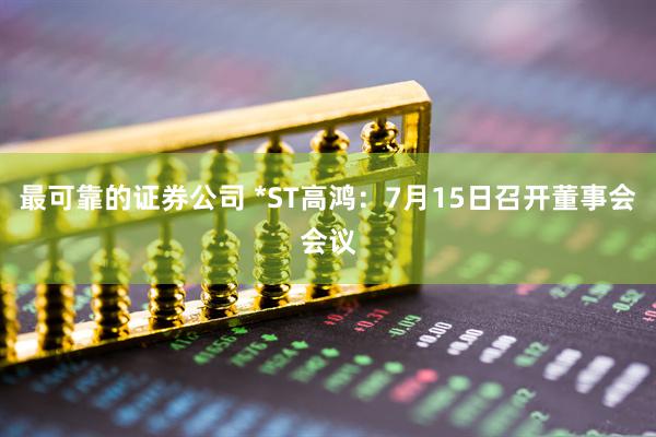 最可靠的证券公司 *ST高鸿：7月15日召开董事会会议