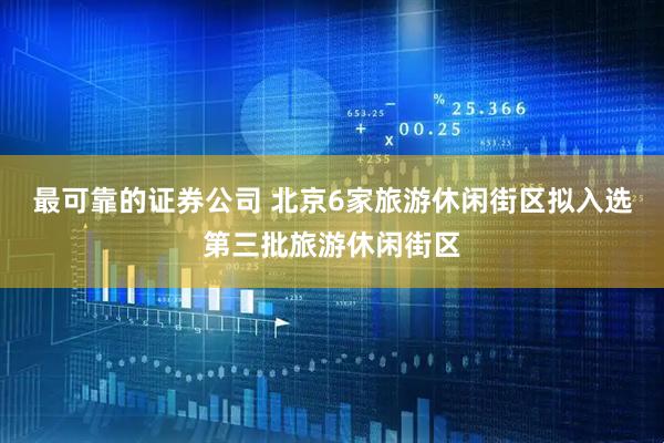 最可靠的证券公司 北京6家旅游休闲街区拟入选第三批旅游休闲街区