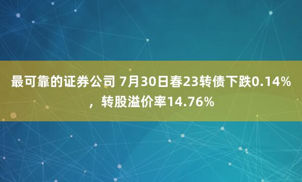 最可靠的证券公司 7月30日春23转债下跌0.14%，转股溢价率14.76%