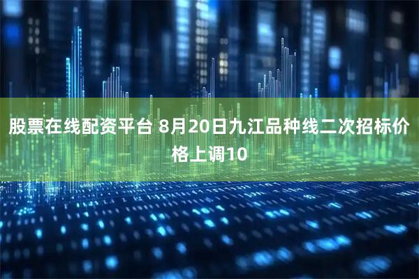 股票在线配资平台 8月20日九江品种线二次招标价格上调10