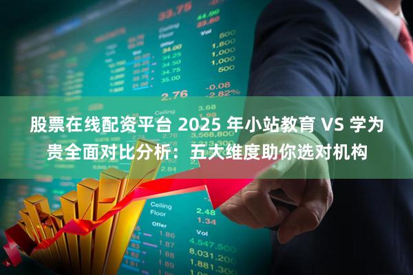 股票在线配资平台 2025 年小站教育 VS 学为贵全面对比分析：五大维度助你选对机构