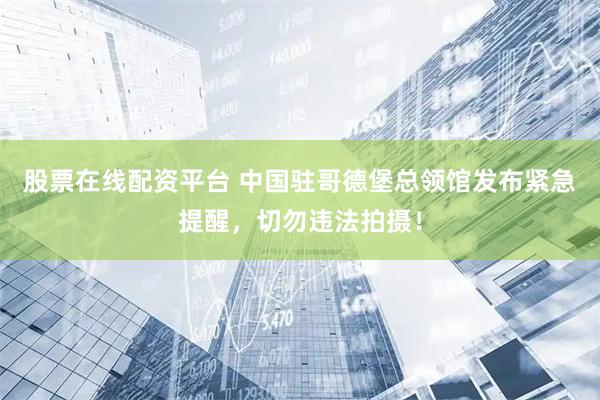 股票在线配资平台 中国驻哥德堡总领馆发布紧急提醒，切勿违法拍摄！