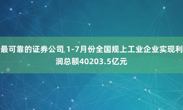 最可靠的证券公司 1-7月份全国规上工业企业实现利润总额40203.5亿元