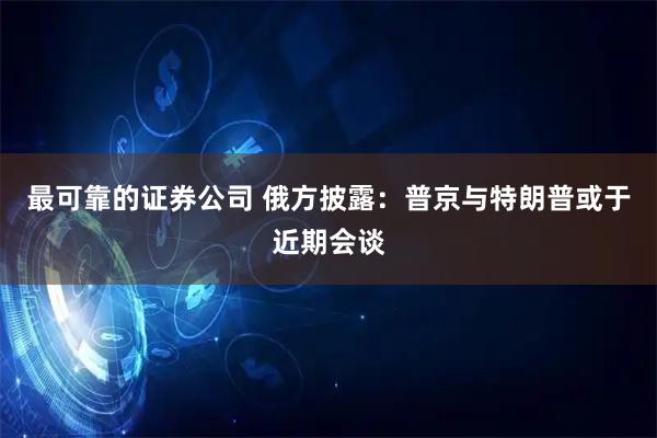 最可靠的证券公司 俄方披露：普京与特朗普或于近期会谈