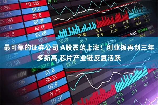 最可靠的证券公司 A股震荡上涨！创业板再创三年多新高 芯片产业链反复活跃