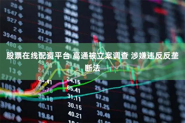 股票在线配资平台 高通被立案调查 涉嫌违反反垄断法