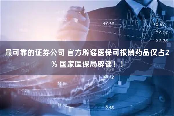 最可靠的证券公司 官方辟谣医保可报销药品仅占2% 国家医保局辟谣！！