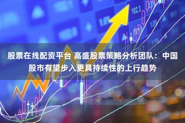 股票在线配资平台 高盛股票策略分析团队：中国股市有望步入更具持续性的上行趋势