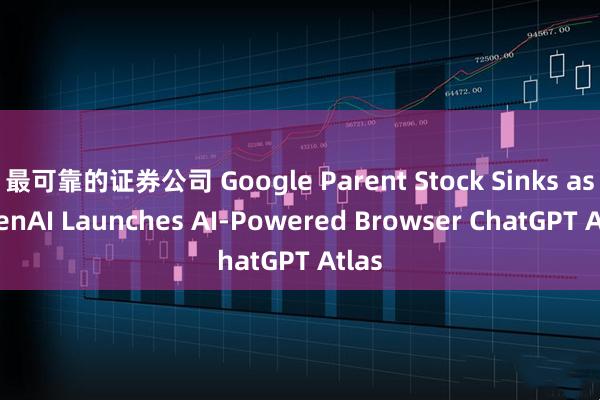 最可靠的证券公司 Google Parent Stock Sinks as OpenAI Launches AI-Powered Browser ChatGPT Atlas