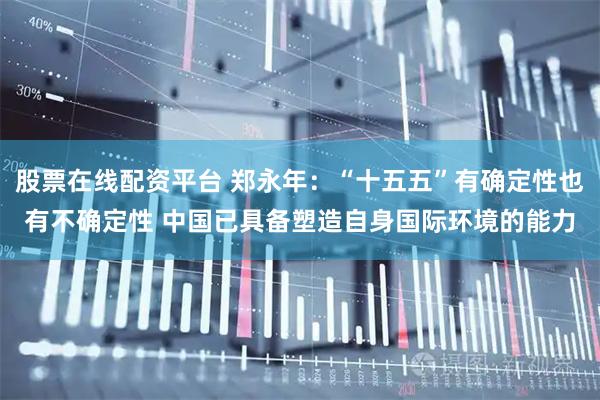 股票在线配资平台 郑永年：“十五五”有确定性也有不确定性 中国已具备塑造自身国际环境的能力