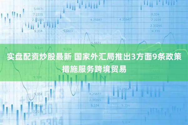 实盘配资炒股最新 国家外汇局推出3方面9条政策措施服务跨境贸易