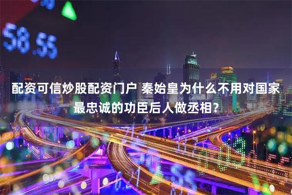 配资可信炒股配资门户 秦始皇为什么不用对国家最忠诚的功臣后人做丞相?