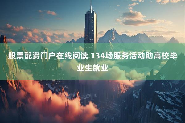 股票配资门户在线阅读 134场服务活动助高校毕业生就业