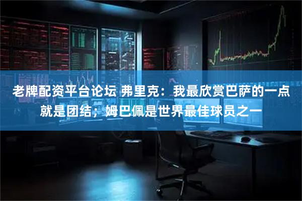 老牌配资平台论坛 弗里克：我最欣赏巴萨的一点就是团结；姆巴佩是世界最佳球员之一