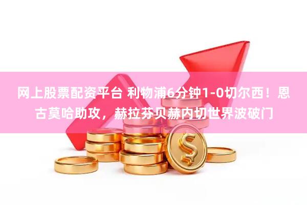 网上股票配资平台 利物浦6分钟1-0切尔西！恩古莫哈助攻，赫拉芬贝赫内切世界波破门