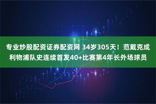 专业炒股配资证券配资网 34岁305天！范戴克成利物浦队史连续首发40+比赛第4年长外场球员