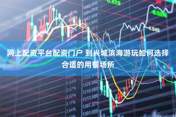 网上配资平台配资门户 到兴城滨海游玩如何选择合适的用餐场所