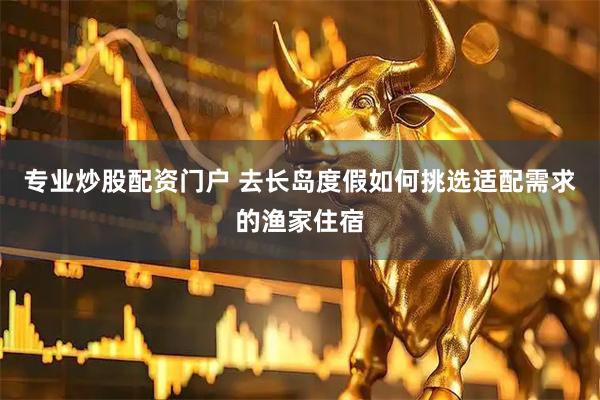 专业炒股配资门户 去长岛度假如何挑选适配需求的渔家住宿