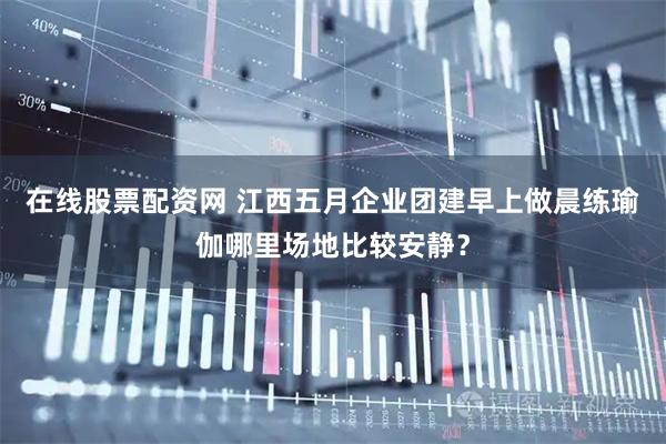 在线股票配资网 江西五月企业团建早上做晨练瑜伽哪里场地比较安静？