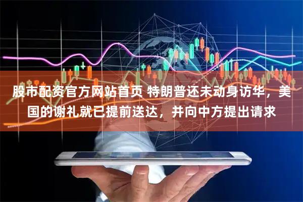 股市配资官方网站首页 特朗普还未动身访华，美国的谢礼就已提前送达，并向中方提出请求