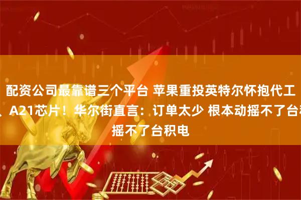 配资公司最靠谱三个平台 苹果重投英特尔怀抱代工M7、A21芯片！华尔街直言：订单太少 根本动摇不了台积电