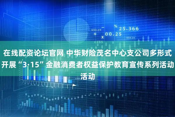 在线配资论坛官网 中华财险茂名中心支公司多形式开展“3·15”金融消费者权益保护教育宣传系列活动