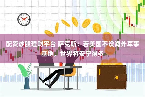 配资炒股理财平台 萨克斯：若美国不设海外军事基地，世界将安宁得多