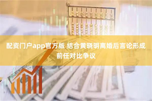 配资门户app官方版 结合黄晓明离婚后言论形成前任对比争议
