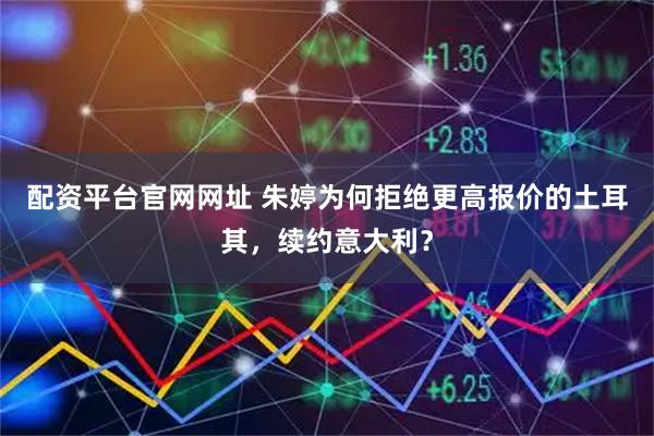 配资平台官网网址 朱婷为何拒绝更高报价的土耳其，续约意大利？