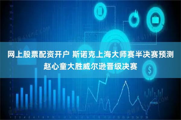 网上股票配资开户 斯诺克上海大师赛半决赛预测赵心童大胜威尔逊晋级决赛